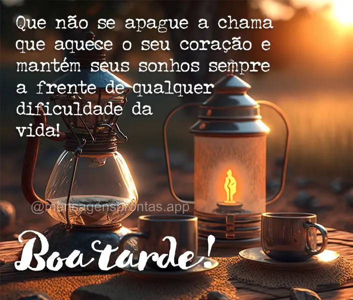 Que não se apague a chama que aquece o seu coração e mantém seus sonhos sempre a frente de qualquer dificuldade da vida! Boa tarde!