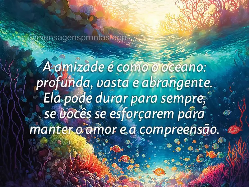 A amizade é como o oceano: profunda, vasta e abrangente. Ela pode durar para sempre, se vocês se esforçarem para manter o amor e a compreensão.