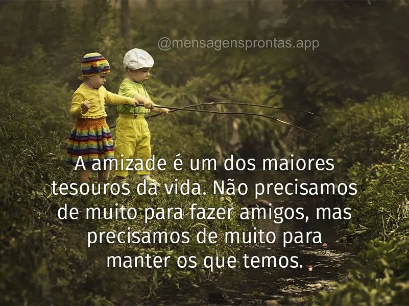 A amizade é um dos maiores tesouros da vida. Não precisamos de muito para fazer amigos, mas precisamos de muito para manter os que temos.