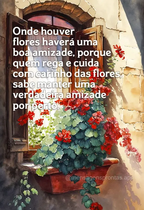 Onde houver flores haverá uma boa amizade, porque quem rega e cuida com carinho das flores, sabe manter uma verdadeira amizade por perto.