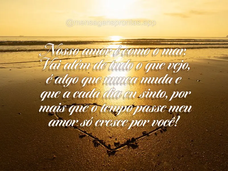 Nosso amor é como o mar. Vai além de tudo o que vejo, é algo que nunca muda e que a cada dia eu sinto, por mais que o tempo passe meu amor só cresce ...