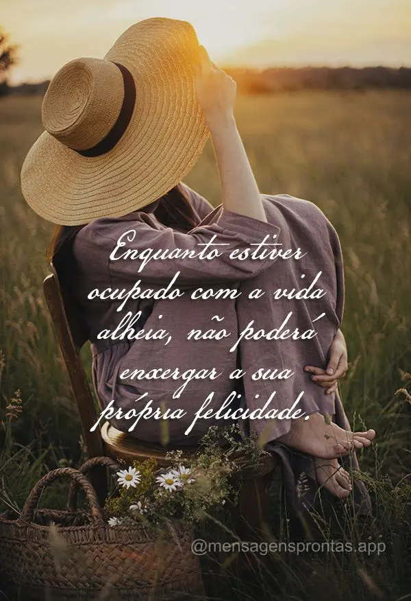 Enquanto estiver ocupado com a vida alheia, não poderá enxergar a sua própria felicidade.