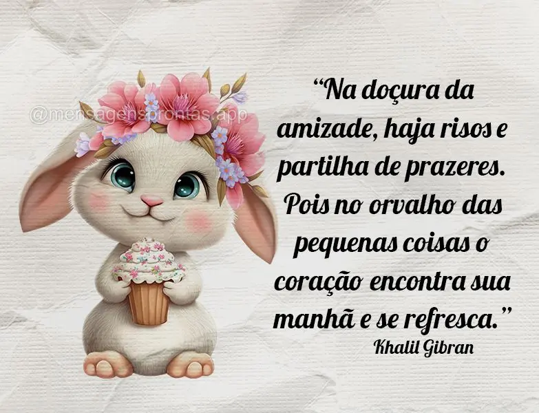 “Na doçura da amizade, haja risos e partilha de prazeres. Pois no orvalho das pequenas coisas o coração encontra sua manhã e se refresca.” Khalil...