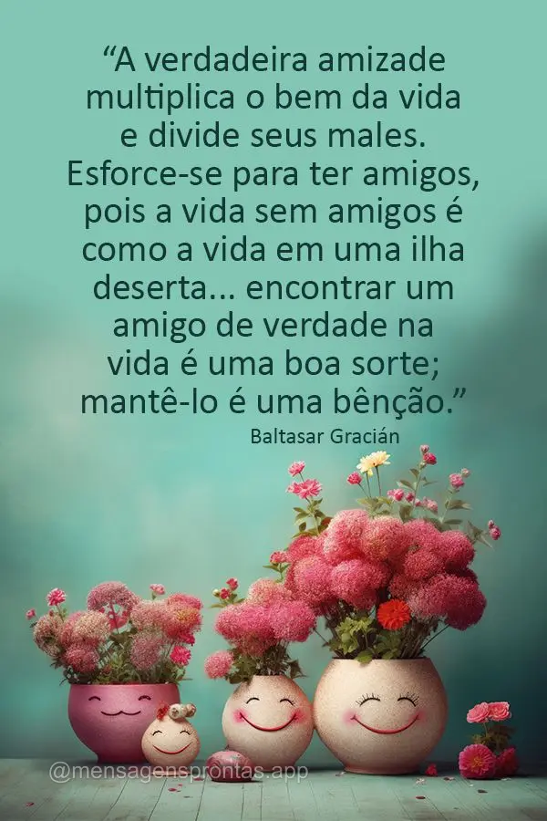 “A verdadeira amizade multiplica o bem da vida e divide seus males. Esforce-se para ter amigos, pois a vida sem amigos é como a vida em uma ilha deser...