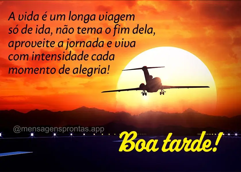 A vida é um longa viagem só de ida, não tema o fim dela, aproveite a jornada e viva com intensidade cada momentos e alegria! Bom dia!