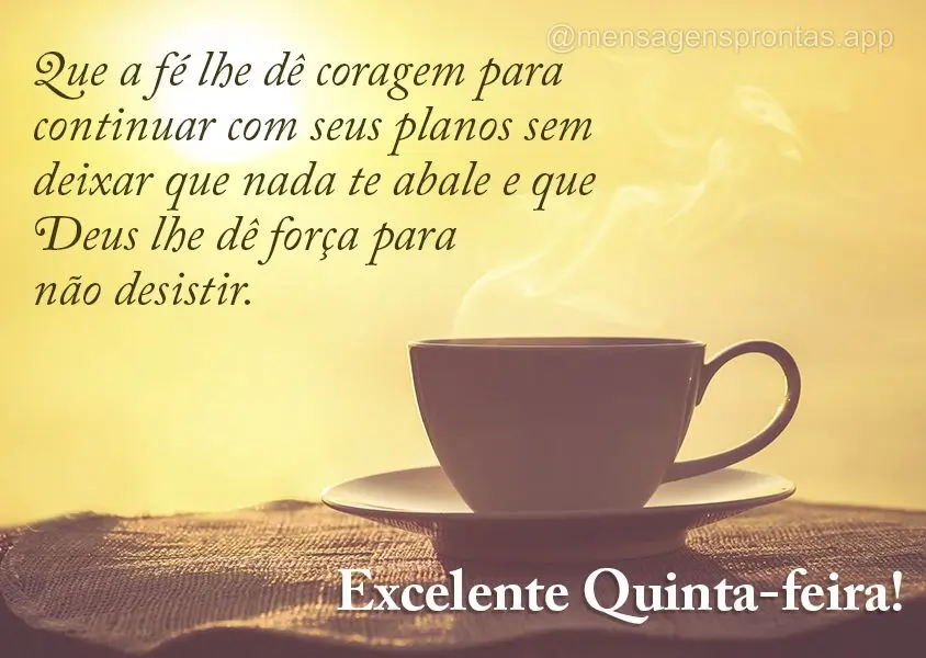 Que a fé lhe dê coragem para continuar com seus planos sem deixar que nada te abale e que Deus lhe dê força para não desistir. Excelente Quinta-feir...