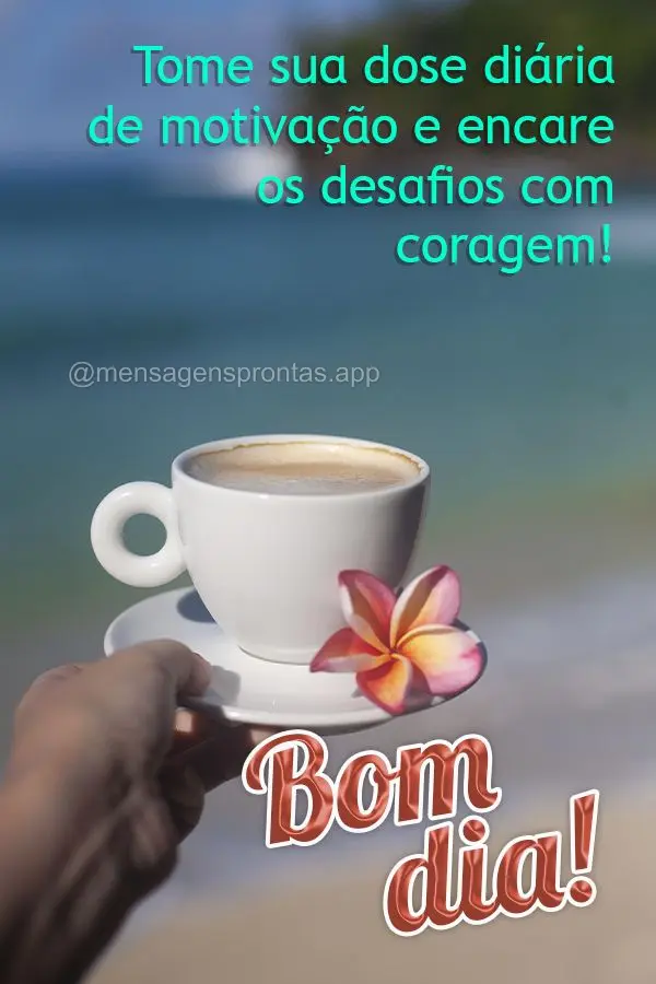 Tome sua dose diária de motivação e encare os desafios com coragem!  Bom dia!