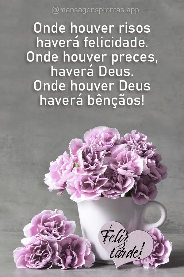 Onde houver risos haverá felicidade. Onde houver preces, haverá Deus. Onde houver Deus haverá bênçãos! Boa tarde!