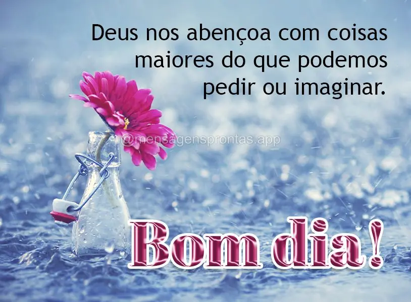 Deus nos abençoa com coisas maiores do que podemos pedir ou imaginar. Bom dia!