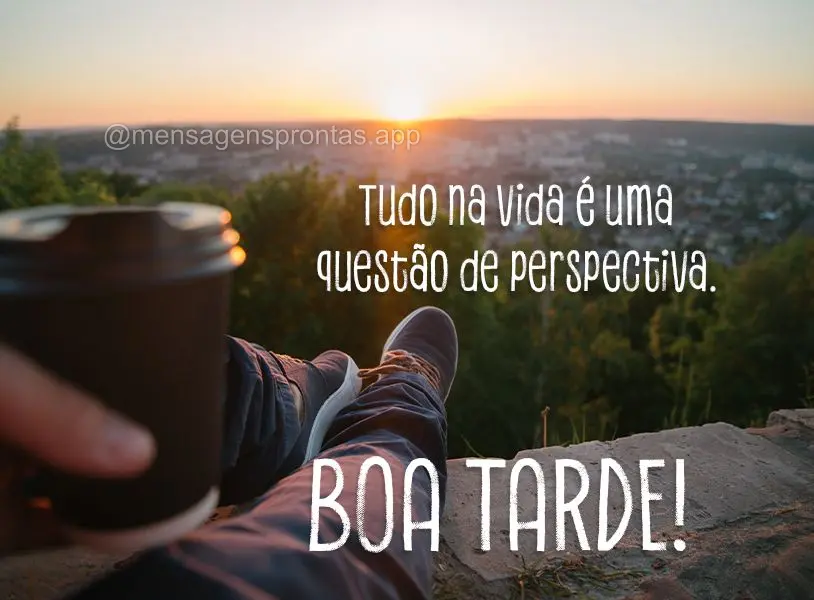 Tudo na vida é uma questão de perspectiva. Boa tarde!