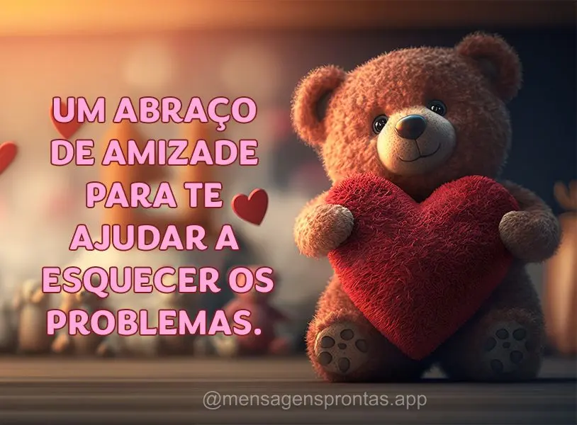 Um abraço de amizade para te ajudar a esquecer os problemas.