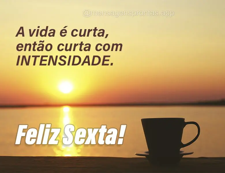 A vida é curta, então curta com intensidade. Feliz Sexta-feira!