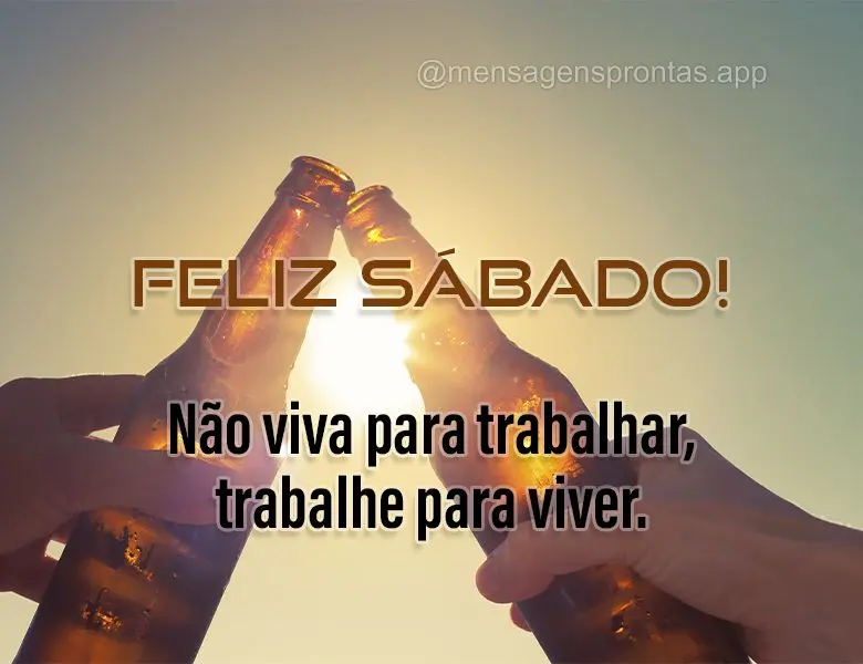 Não viva para trabalhar, trabalhe para viver. Feliz Sábado!