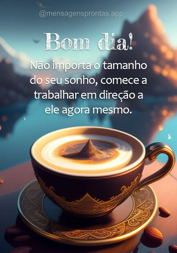 Não importa o tamanho do seu sonho, comece a trabalhar em direção a ele agora mesmo. Bom dia!