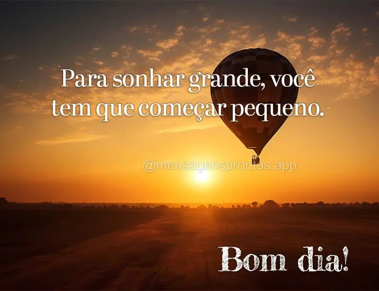 Para sonhar grande, você tem que começar pequeno. Bom dia!