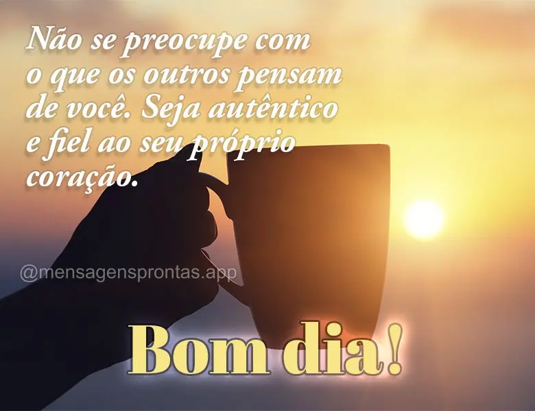 Não se preocupe com o que os outros pensam de você. Seja autêntico e fiel ao seu próprio coração. Bom dia!