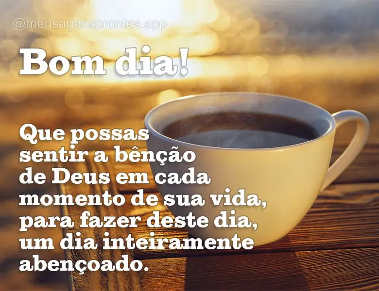 Que possas sentir a bênção de Deus em cada momento de sua vida, para fazer deste dia, um dia inteiramente abençoado. Bom dia!