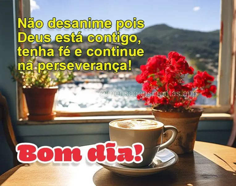 Não desanime pois Deus está contigo, tenha fé e continue na perseverança! Bom dia!