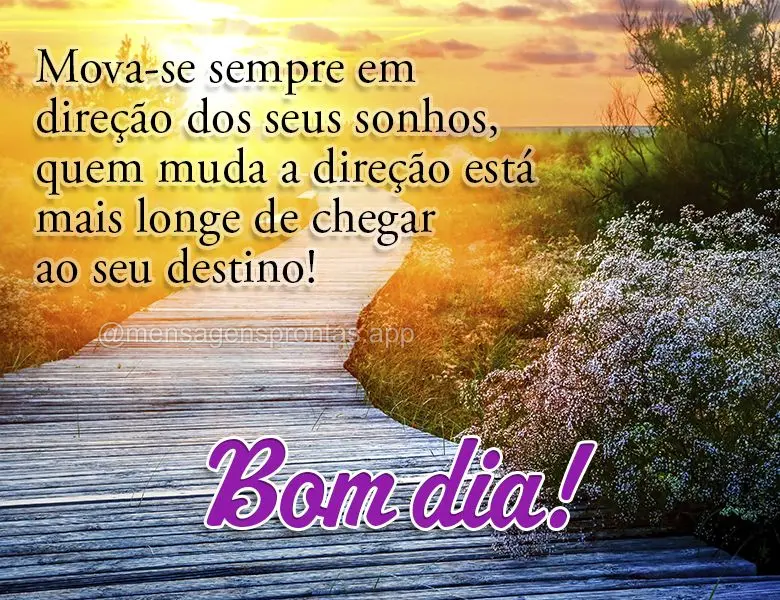 Mova-se sempre em direção dos seus sonhos, quem muda a direção está mais longe de chegar ao seu destino! Bom dia!