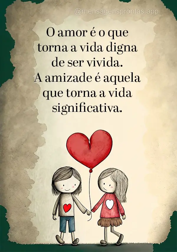 O amor é o que torna a vida digna de ser vivida. A amizade é aquela que torna a vida significativa.