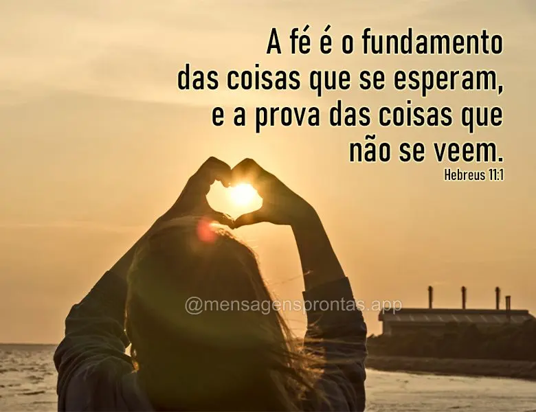 A fé é o fundamento das coisas que se esperam, e a prova das coisas que não se veem.  Hebreus 11:1