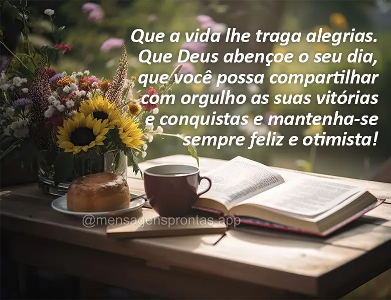 Que a vida lhe traga alegrias. Que Deus abençoe o seu dia, que você possa compartilhar com orgulho as suas vitórias e conquistas e mantenha-se sempre ...