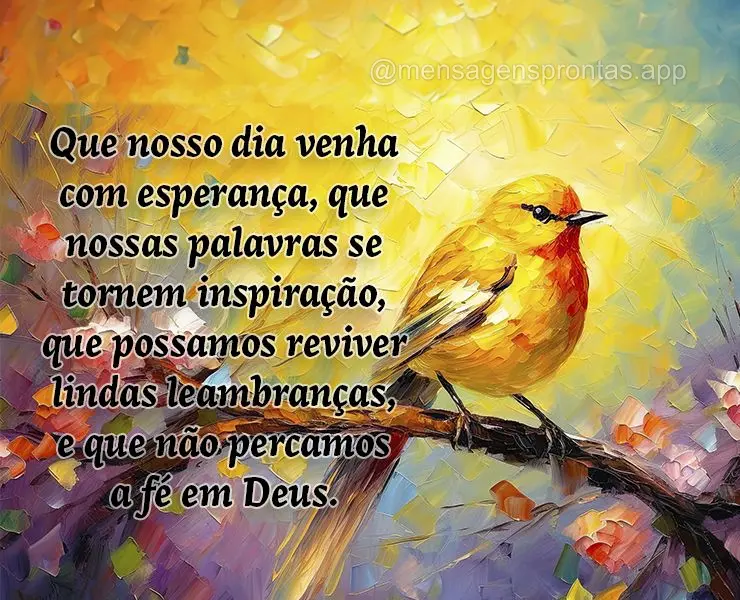 Que nosso dia venha com esperança, que nossas palavras se tornem inspiração, que possamos reviver lindas lembranças, e que não percamos a fé em Deu...