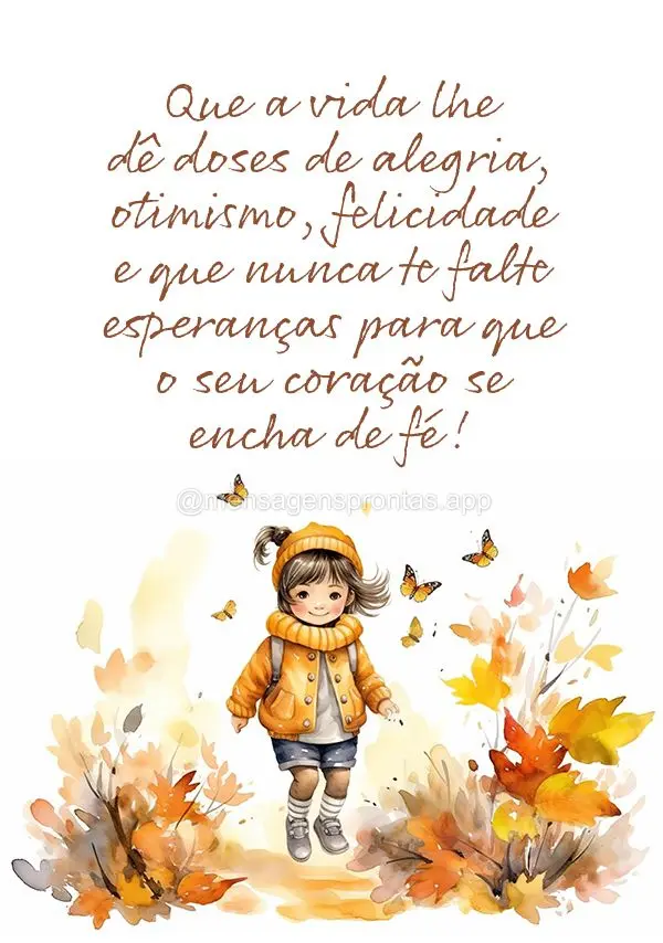 Que a vida lhe dê doses de alegria, otimismo, felicidade e que nunca te falte esperanças para que o seu coração se encha de fé!