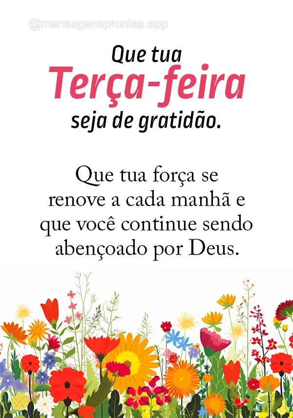 Que tua Terça-feira seja de gratidão. Que tua força se renove a cada manhã e que você continue sendo abençoado por Deus.