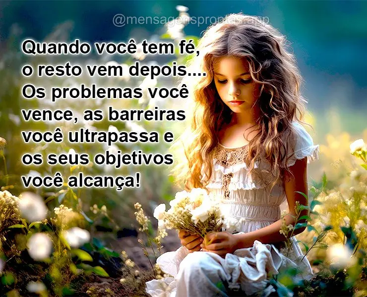 Quando você tem fé, o resto vem depois....Os problemas você vence, as barreiras você ultrapassa e os seus objetivos você alcança! 