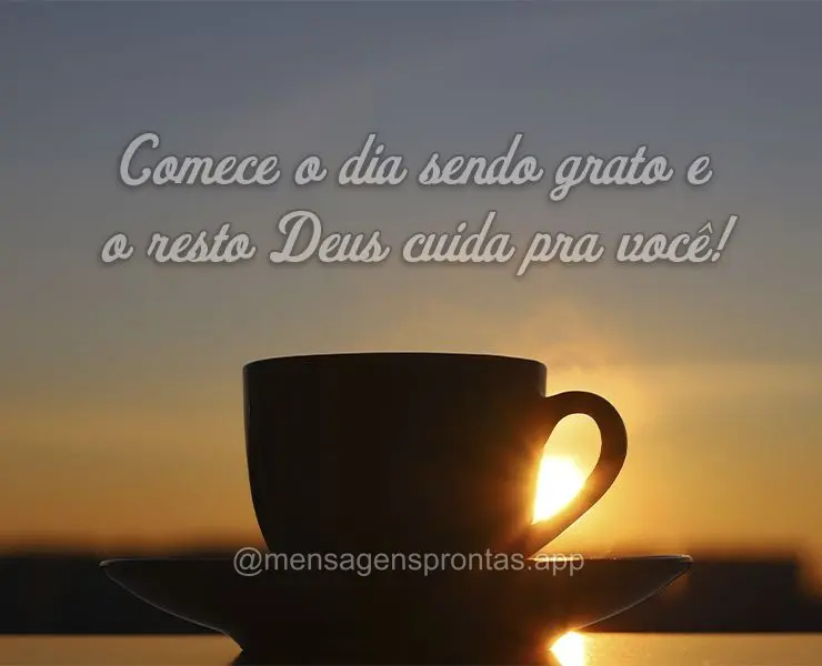 Comece o dia sendo grato e o resto Deus cuida pra você!