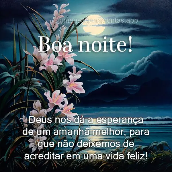 Deus nos dá a esperança de um amanhã melhor, para que não deixemos de acreditar em uma vida feliz!  Boa noite!