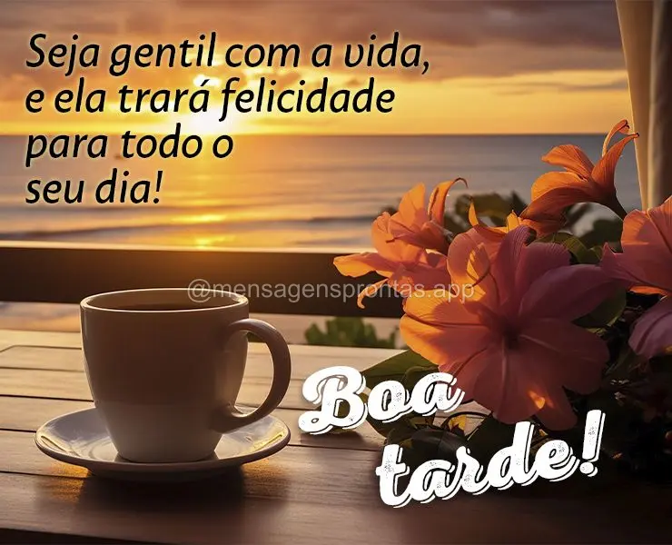 Seja gentil com a vida, e ela trará felicidade para todo o seu dia!  Boa tarde!