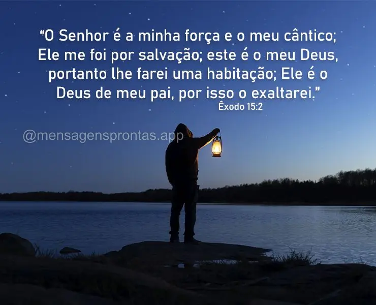 “O Senhor é a minha força e o meu cântico; Ele me foi por salvação; este é o meu Deus, portanto lhe farei uma habitação; Ele é o Deus de meu p...