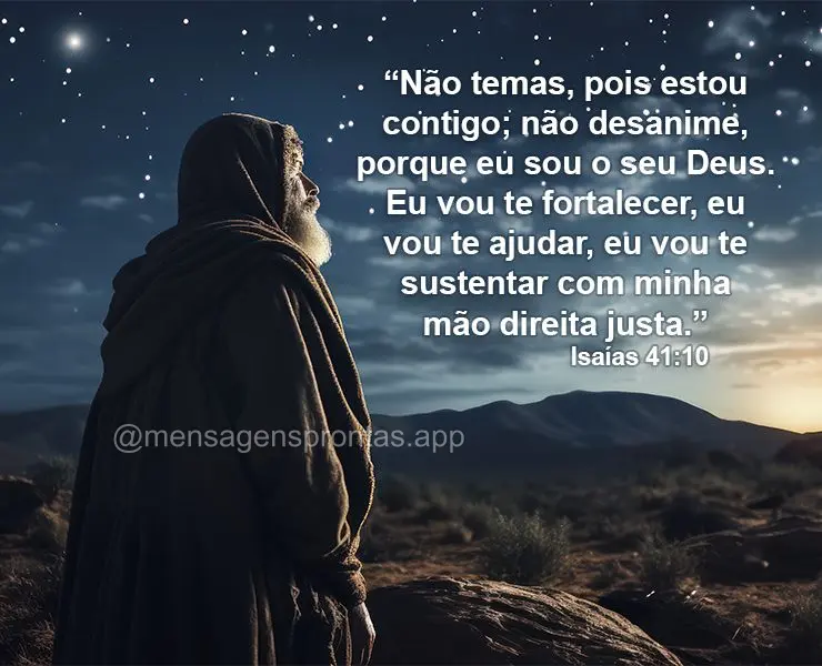 “Não temas, pois estou contigo; não desanime, porque eu sou o seu Deus. Eu vou te fortalecer, eu vou te ajudar, eu vou te sustentar com minha mão di...