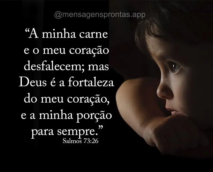 “A minha carne e o meu coração desfalecem; mas Deus é a fortaleza do meu coração, e a minha porção para sempre.” Salmos 73:26