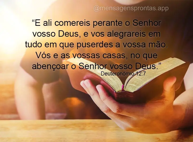 “E ali comereis perante o Senhor vosso Deus, e vos alegrareis em tudo em que puserdes a vossa mão. Vós e as vossas casas, no que abençoar o Senhor v...