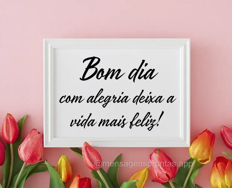 Bom dia com alegria deixa a vida mais feliz!