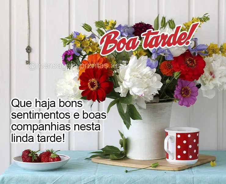 Que haja bons sentimentos e boas companhias nesta linda tarde! Boa tarde!