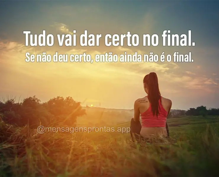 Tudo vai dar certo no final. Se não deu certo, então ainda não é o final.