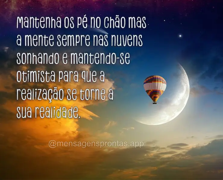 Mantenha os pé no chão mas a mente sempre nas nuvens sonhando e mantendo-se otimista para que a realização se torne a sua realidade.