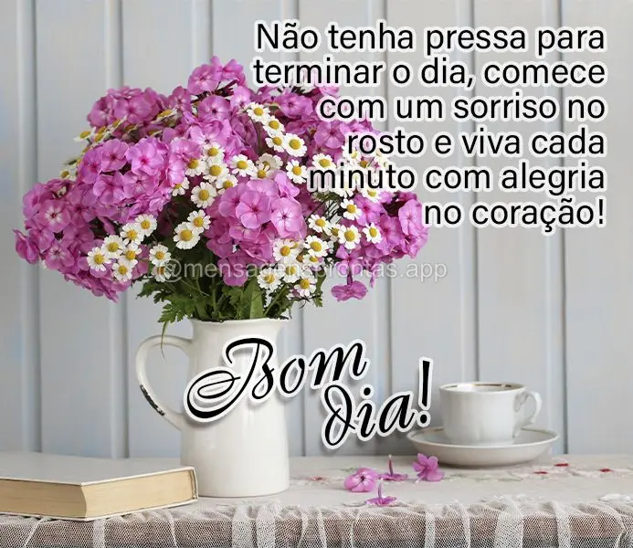 Não tenha pressa para terminar o dia, comece com um sorriso no rosto e viva cada minuto com alegria no coração! Bom dia!