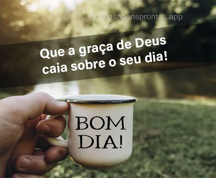 Que a graça de Deus caia sobre o seu dia! Bom dia!