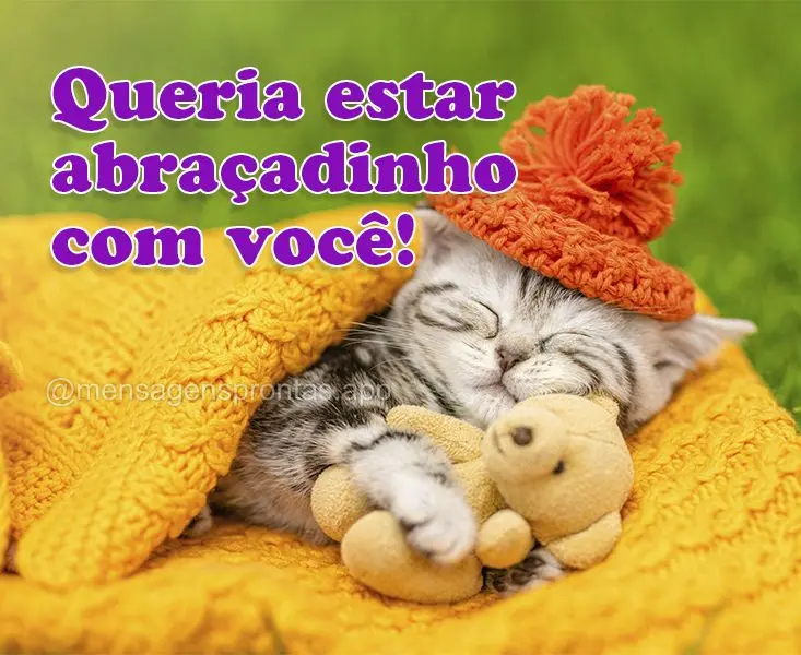 Queria estar abraçadinho com você!