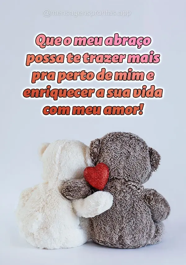 Que o meu abraço possa te trazer mais pra perto de mim e enriquecer a sua vida com meu amor!