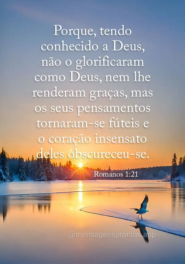 Porque, tendo conhecido a Deus, não o glorificaram como Deus, nem lhe renderam graças, mas os seus pensamentos tornaram-se fúteis e o coração insens...