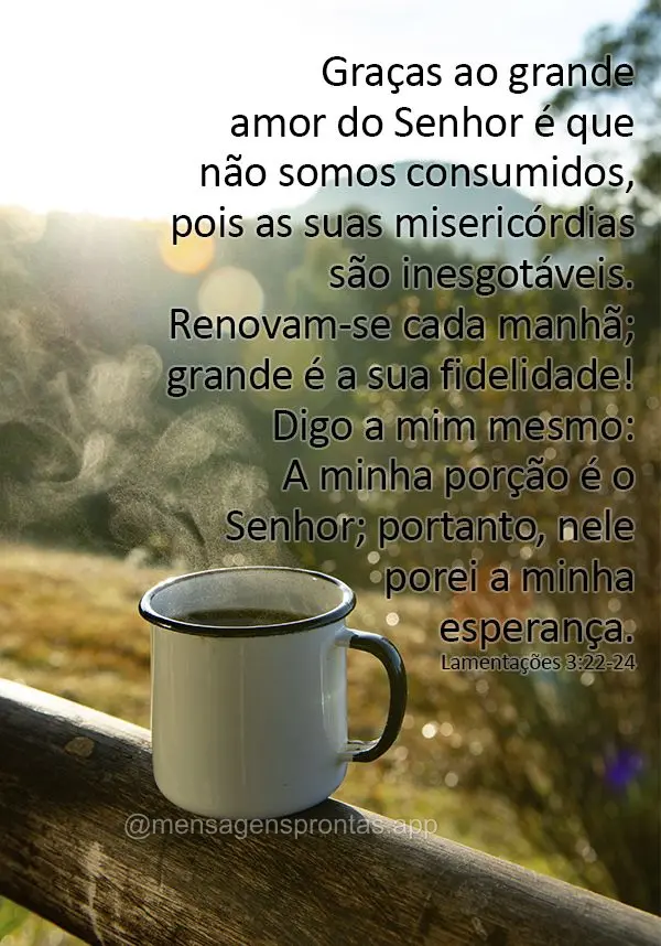 Graças ao grande amor do Senhor é que não somos consumidos, pois as suas misericórdias são inesgotáveis. Renovam-se cada manhã; grande é a sua fi...