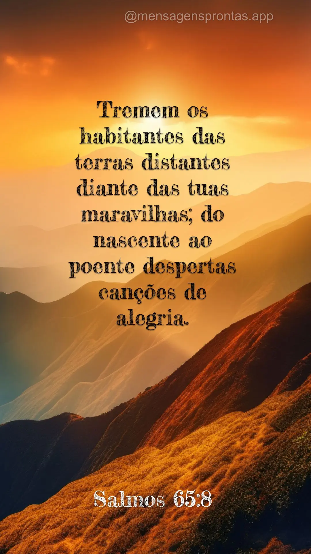 Tremem os habitantes das terras distantes diante das tuas maravilhas; do nascente ao poente despertas canções de alegria. Salmos 65:8