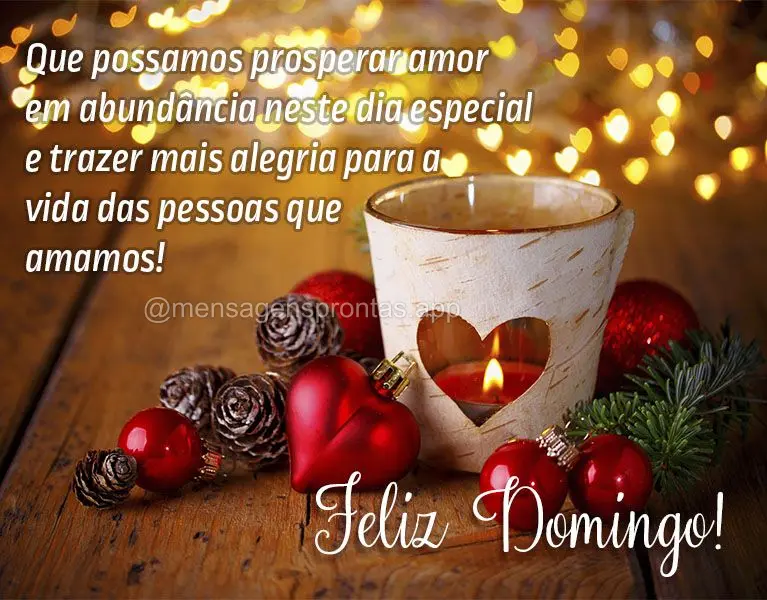 Que possamos prosperar amor em abundância neste dia especial e trazer mais alegria para a vida das pessoas que amamos! Feliz Domingo!