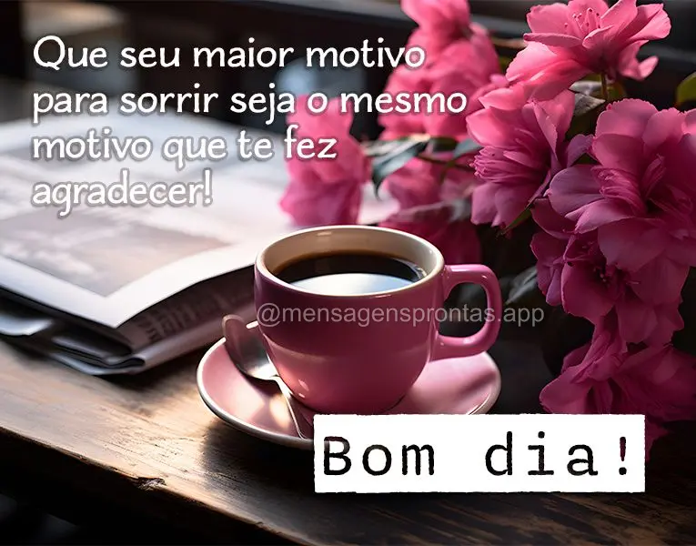 Que seu maior motivo para sorrir seja o mesmo motivo que te fez agradecer! Bom dia!